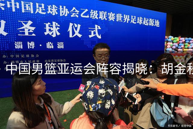 中国男篮亚运会阵容揭晓：胡金秋率队出征 多名老将缺席