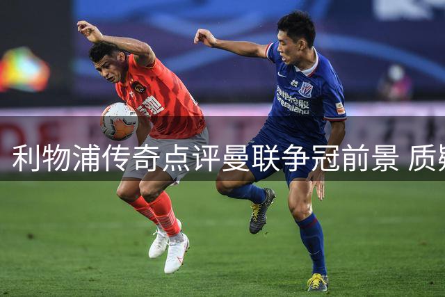 利物浦传奇点评曼联争冠前景 质疑卡里克执教能力