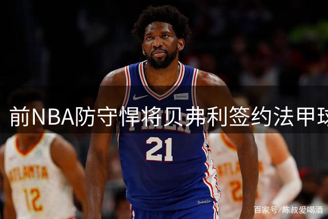 前NBA防守悍将贝弗利签约法甲球队 或将结束职业生涯