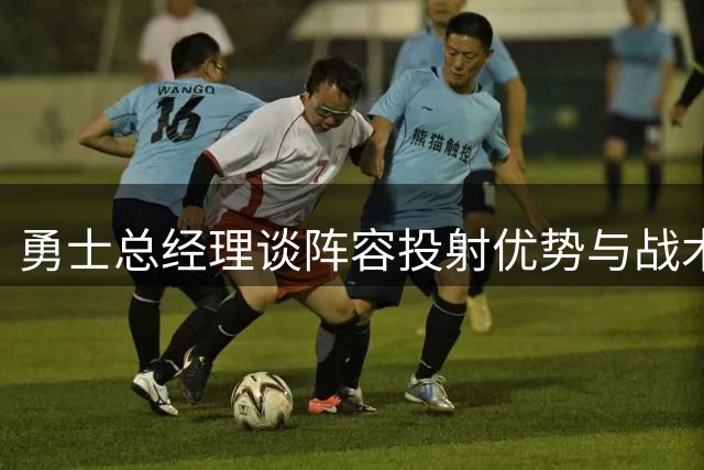 勇士总经理谈阵容投射优势与战术调整