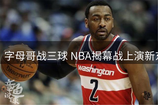 字母哥战三球 NBA揭幕战上演新东家首秀对决