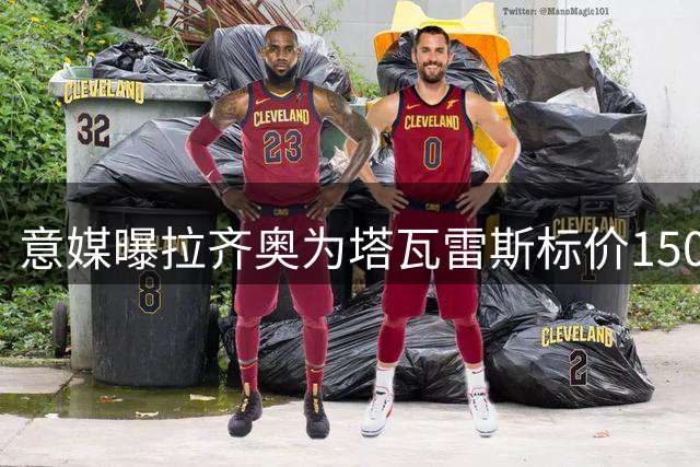 意媒曝拉齐奥为塔瓦雷斯标价1500万欧 枪手可获40%转会分成