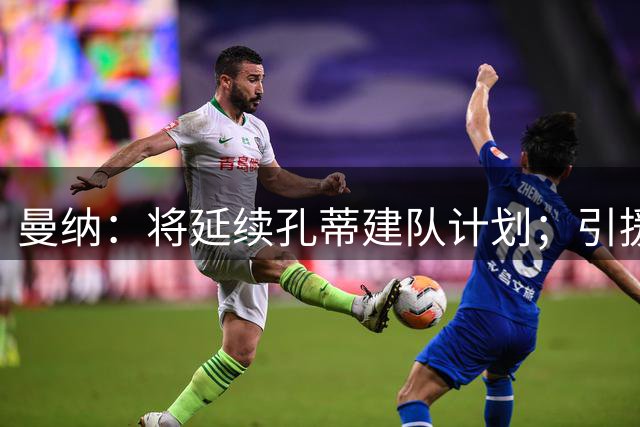 曼纳：将延续孔蒂建队计划；引援不一定比现有球员更好