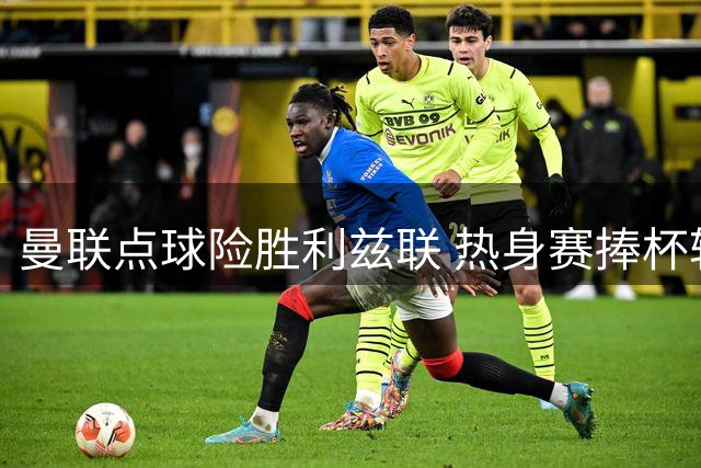 曼联点球险胜利兹联 热身赛捧杯轮换见成效