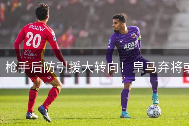 枪手后防引援大转向！皇马弃将或成关键拼图