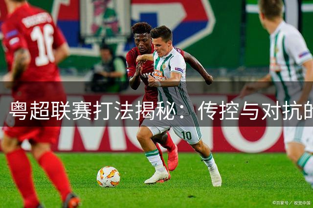 粤超联赛打法揭秘：传控与对抗的战术较量