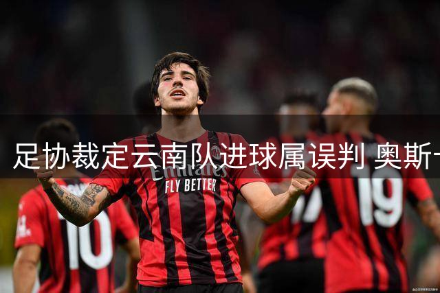 足协裁定云南队进球属误判 奥斯卡越位干扰门将成立
