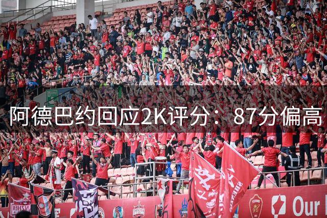 阿德巴约回应2K评分：87分偏高 自认83更合适